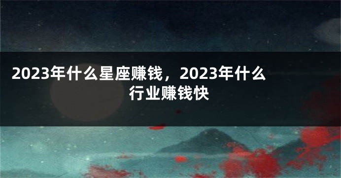 2023年什么星座赚钱，2023年什么行业赚钱快