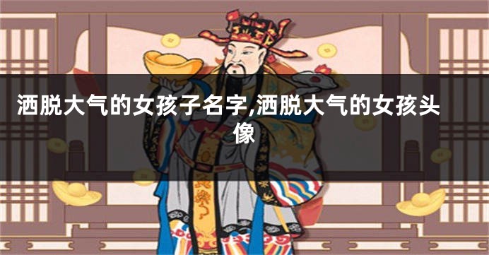 洒脱大气的女孩子名字,洒脱大气的女孩头像