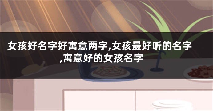 女孩好名字好寓意两字,女孩最好听的名字,寓意好的女孩名字