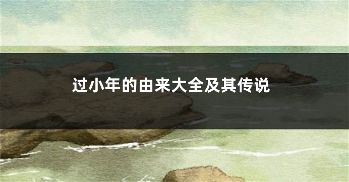 过小年的由来大全及其传说