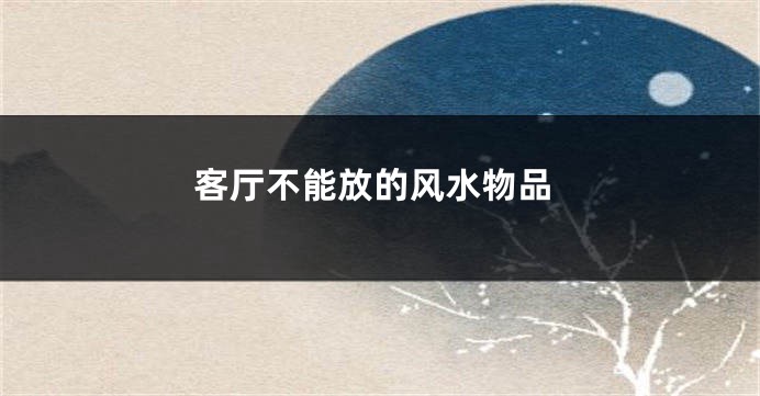 客厅不能放的风水物品
