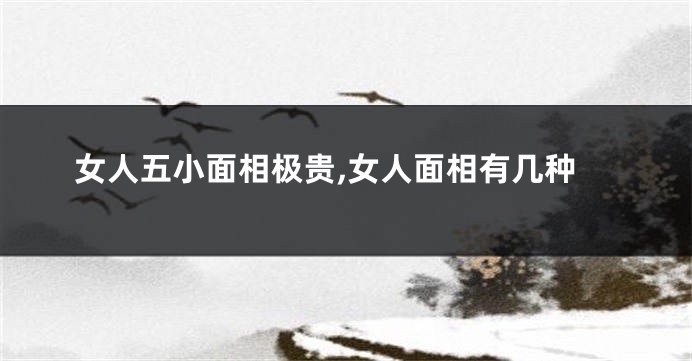 女人五小面相极贵,女人面相有几种
