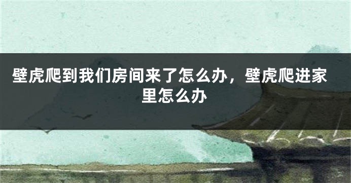 壁虎爬到我们房间来了怎么办，壁虎爬进家里怎么办
