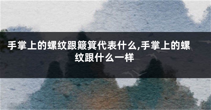 手掌上的螺纹跟簸箕代表什么,手掌上的螺纹跟什么一样