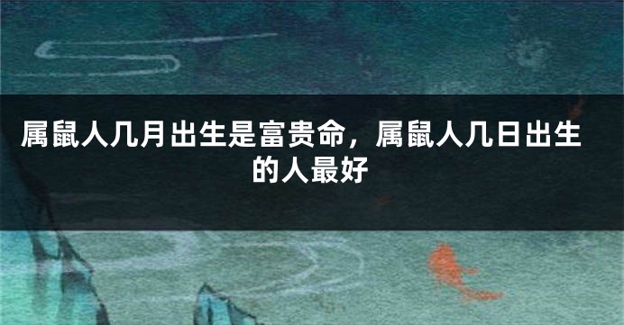 属鼠人几月出生是富贵命，属鼠人几日出生的人最好