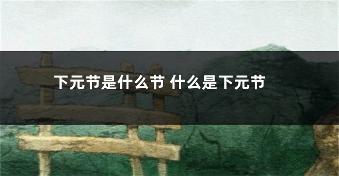 下元节是什么节 什么是下元节