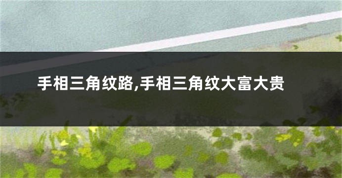 手相三角纹路,手相三角纹大富大贵