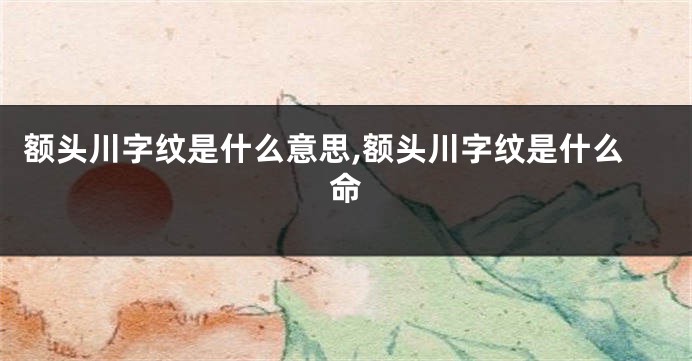 额头川字纹是什么意思,额头川字纹是什么命