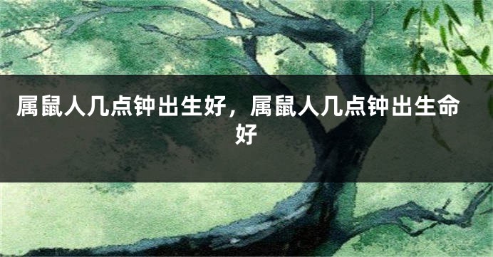 属鼠人几点钟出生好，属鼠人几点钟出生命好