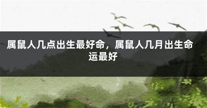 属鼠人几点出生最好命，属鼠人几月出生命运最好