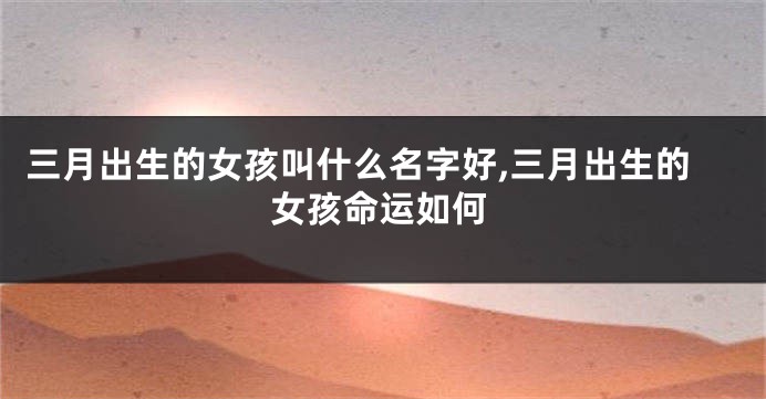 三月出生的女孩叫什么名字好,三月出生的女孩命运如何