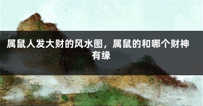 属鼠人发大财的风水图，属鼠的和哪个财神有缘