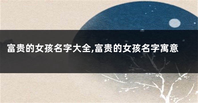 富贵的女孩名字大全,富贵的女孩名字寓意