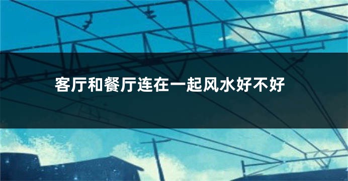 客厅和餐厅连在一起风水好不好