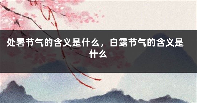 处暑节气的含义是什么，白露节气的含义是什么