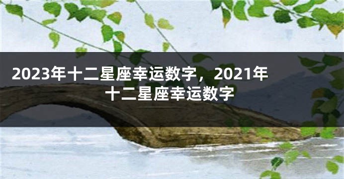 2023年十二星座幸运数字，2021年十二星座幸运数字
