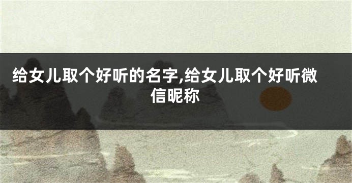 给女儿取个好听的名字,给女儿取个好听微信昵称