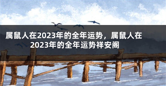 属鼠人在2023年的全年运势，属鼠人在2023年的全年运势祥安阁