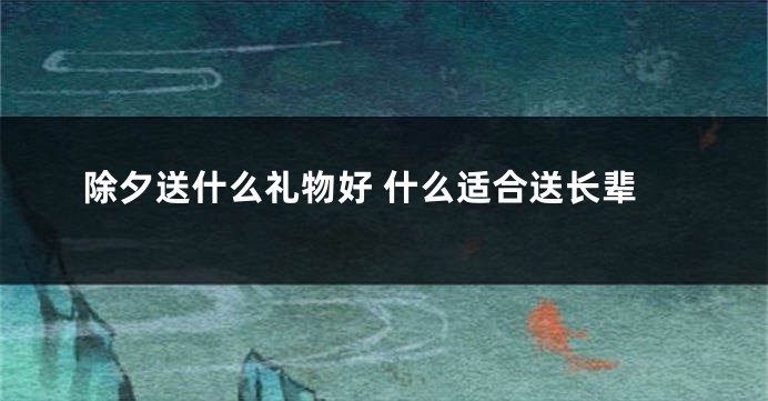 除夕送什么礼物好 什么适合送长辈