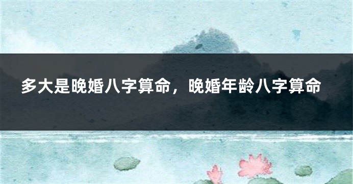 多大是晚婚八字算命，晚婚年龄八字算命