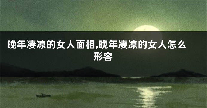 晚年凄凉的女人面相,晚年凄凉的女人怎么形容