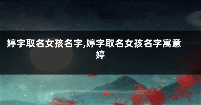 婷字取名女孩名字,婷字取名女孩名字寓意婷