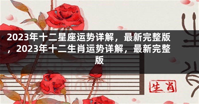 2023年十二星座运势详解，最新完整版，2023年十二生肖运势详解，最新完整版