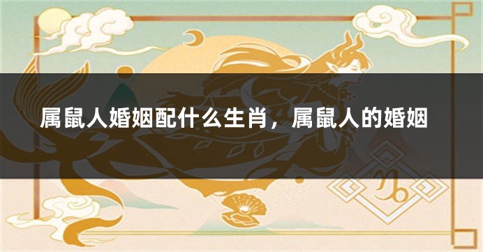 属鼠人婚姻配什么生肖，属鼠人的婚姻
