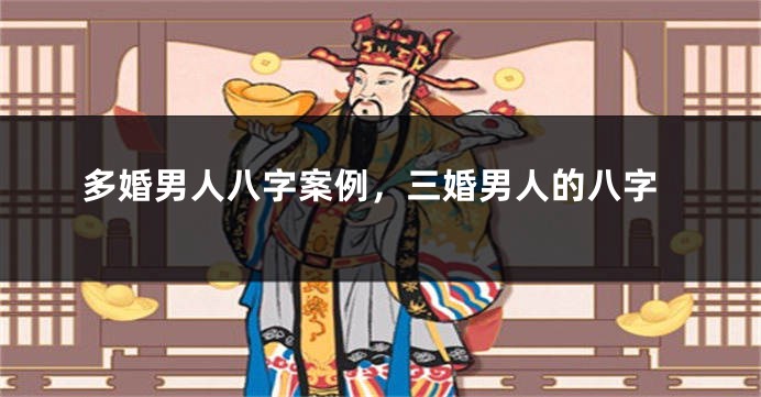 多婚男人八字案例，三婚男人的八字