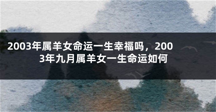 2003年属羊女命运一生幸福吗，2003年九月属羊女一生命运如何