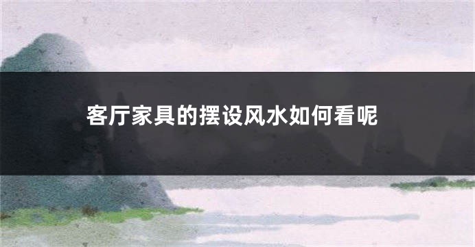 客厅家具的摆设风水如何看呢