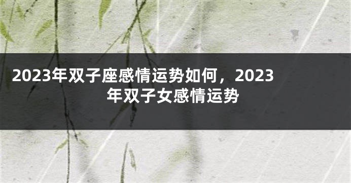 2023年双子座感情运势如何，2023年双子女感情运势