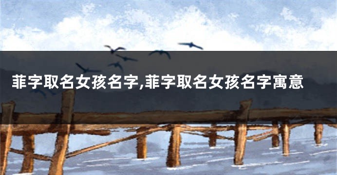 菲字取名女孩名字,菲字取名女孩名字寓意