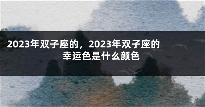2023年双子座的，2023年双子座的幸运色是什么颜色