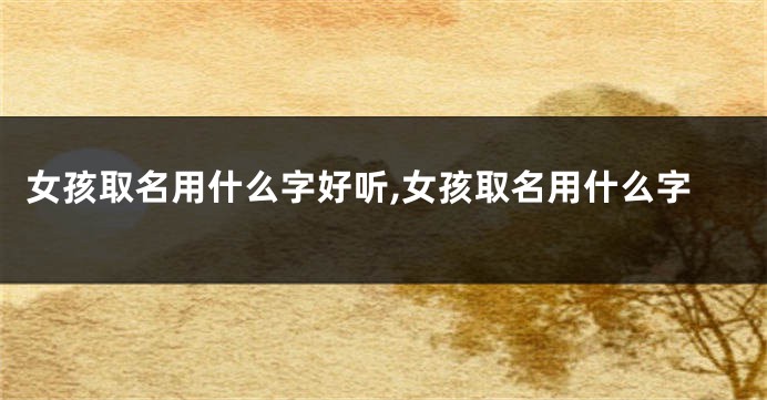 女孩取名用什么字好听,女孩取名用什么字