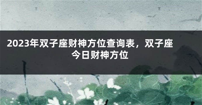 2023年双子座财神方位查询表，双子座今日财神方位