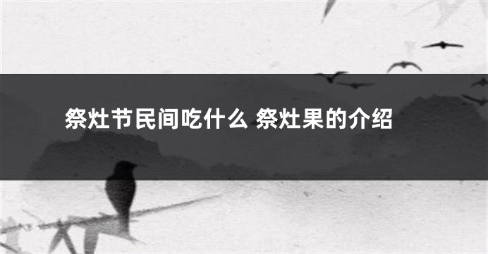 祭灶节民间吃什么 祭灶果的介绍
