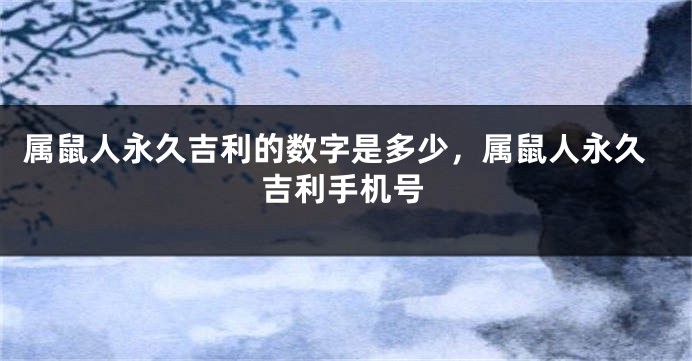 属鼠人永久吉利的数字是多少，属鼠人永久吉利手机号