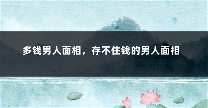 多钱男人面相，存不住钱的男人面相
