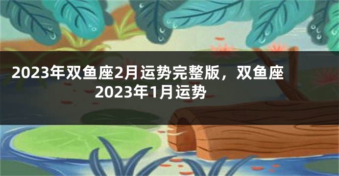 2023年双鱼座2月运势完整版，双鱼座2023年1月运势