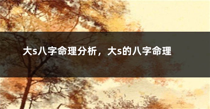 大s八字命理分析，大s的八字命理