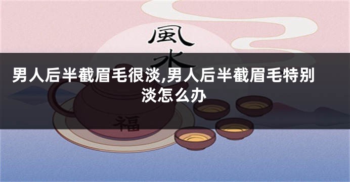 男人后半截眉毛很淡,男人后半截眉毛特别淡怎么办