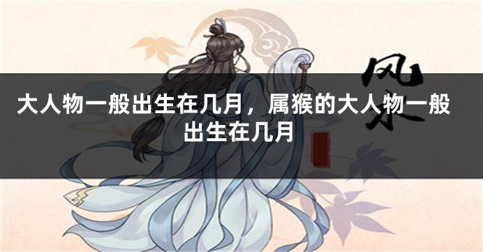 大人物一般出生在几月，属猴的大人物一般出生在几月