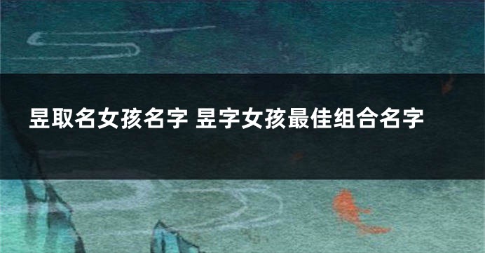 昱取名女孩名字 昱字女孩最佳组合名字
