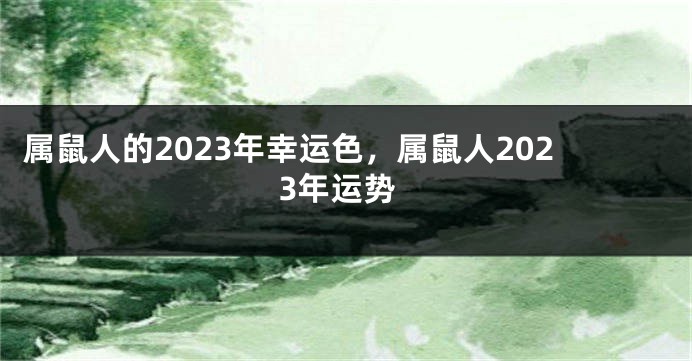 属鼠人的2023年幸运色，属鼠人2023年运势