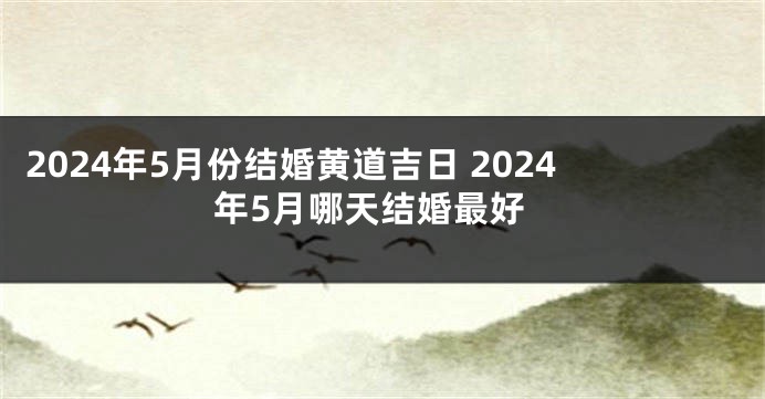 2024年5月份结婚黄道吉日 2024年5月哪天结婚最好