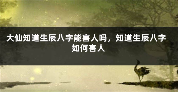 大仙知道生辰八字能害人吗，知道生辰八字如何害人