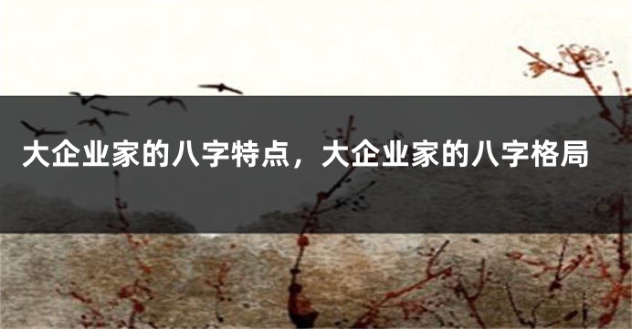 大企业家的八字特点，大企业家的八字格局
