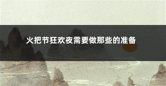 火把节狂欢夜需要做那些的准备