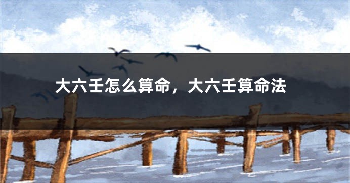 大六壬怎么算命，大六壬算命法